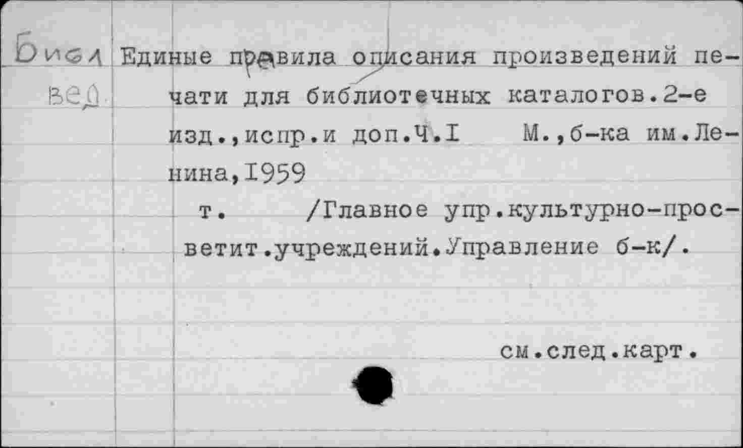 ﻿г _Би<5/\ вео.	Единые правила описания произведений печати для библиотечных каталогов.2-е	
		дзд.,испр.и доп.Ч.Г	М.,б-ка им.Ле-
	]	шна,1959
		т.	/Главное упр.культурно-прос-
		ветит.учреждений.Управление б-к/.
		
		см.след.карт.
		
		
		